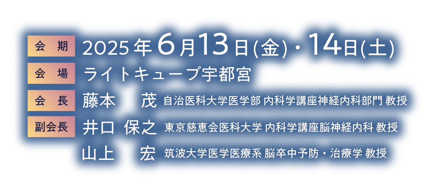 会期：2025年6月13日（金）・14日（土）／会場：ライトキューブ宇都宮／会長：藤本 茂（自治医科大学医学部 内科学講座神経内科部門 教授）／副会長：井口 保之（東京慈恵会医科大学 内科学講座脳神経内科 教授）・山上 宏（筑波大学医学医療系 脳卒中予防・治療学 教授）